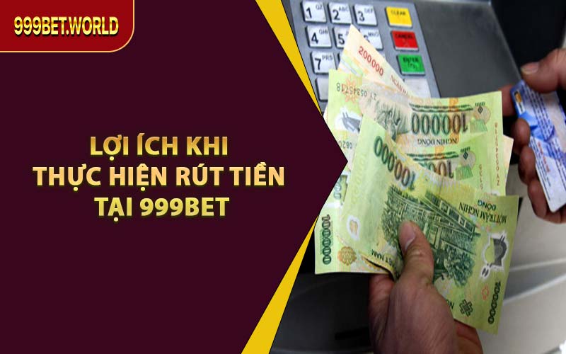 Lợi Ích Khi Thực Hiện Rút Tiền Tại 999BET