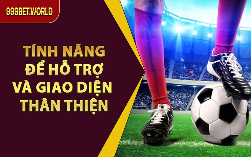 Tính Năng Để Hỗ Trợ Và Giao Diện Thân Thiện