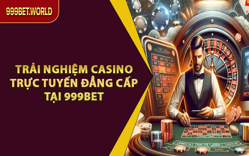 Trải Nghiệm Casino Trực Tuyến Đẳng Cấp Tại 999BET